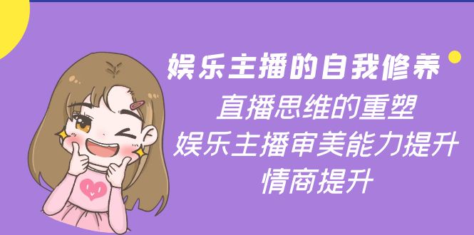 【副业项目4263期】娱乐主播的自我修养，直播思维的重塑，娱乐主播审美能力提升，情商提升-天下副业
