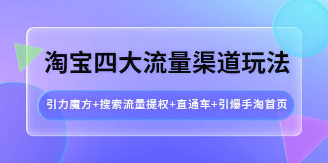 【副业项目4271期】淘宝四大流量渠道玩法：引力魔方+搜索流量提权+直通车+引爆手淘首页-天下副业