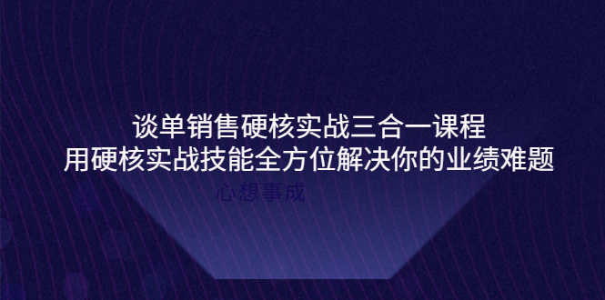 【副业项目4273期】谈单销售硬核实战三合一课程，用硬核实战技能全方位解决你的业绩难题-天下副业