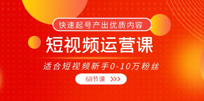【副业项目4287期】短视频运营课：适合短视频新手0-10万粉丝，快速起号产出优质内容（68节课）-天下副业