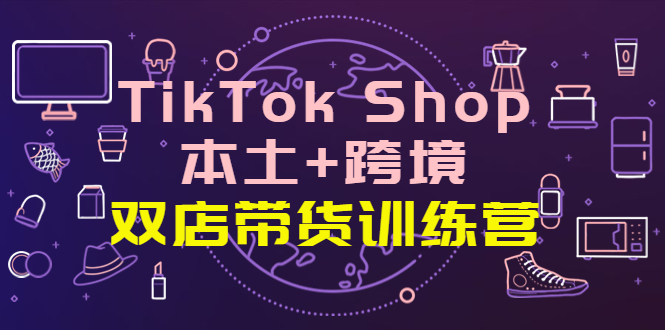 【副业项目4294期】TikTok Shop本土+跨境 双店带货训练营（第十五期）全球好物买卖 一店卖全球-天下副业