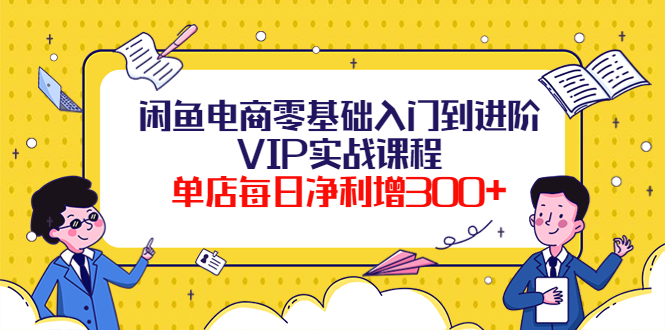 【副业项目4310期】闲鱼电商零基础入门到进阶VIP实战课程，单店每日净利增300+-天下副业