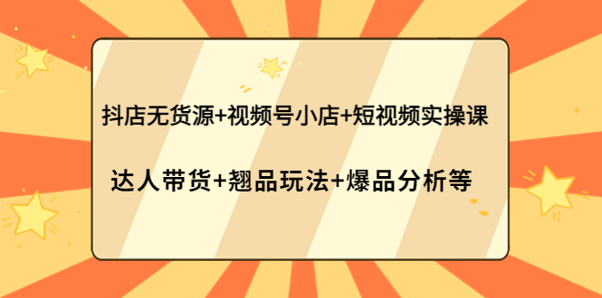 【副业项目4311期】抖店无货源+视频号小店+短视频实操课：达人带货+翘品玩法+爆品分析等-天下副业