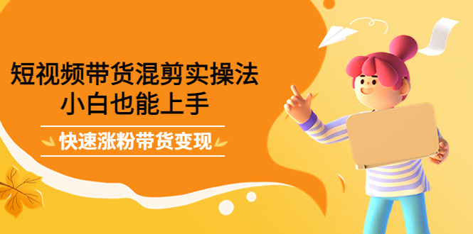【副业项目4318期】短视频带货混剪实操法，小白也能上手，快速涨粉带货变现-天下副业