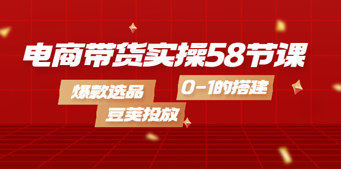 【副业项目4337期】电商带货实操58节课，爆款选品，豆荚投放，0-1的搭建-天下副业