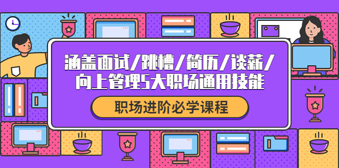 【副业项目4339期】职场进阶必学课程：涵盖面试/跳槽/简历/谈薪/向上管理5大职场通用技能-天下副业