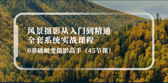 【副业项目4345期】风景摄影从入门到精通-全套系统实战课程：0基础蜕变摄影高手（45节课）-天下副业