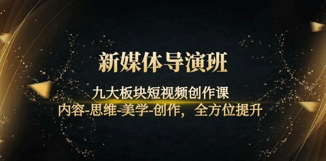 【副业项目4346期】新媒体导演班：九大板块短视频创作课，内容-思维-美学-创作，全方位提升-天下副业