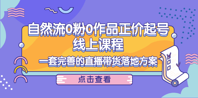 【副业项目4347期】自然流0粉0作品正价起号线上课程：一套完善的直播带货落地方案-天下副业