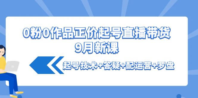 【副业项目4348期】0粉0作品正价起号直播带货9月新课：起号技术+答疑+配运营+罗盘-天下副业