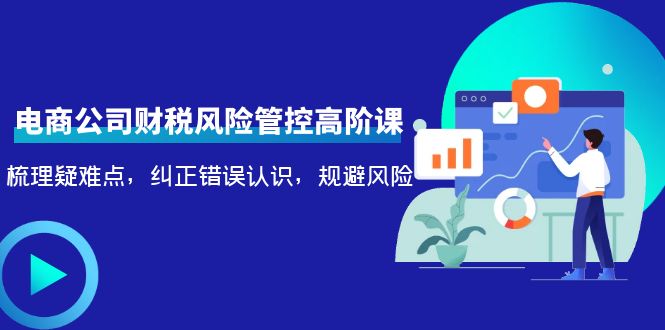 【副业项目4362期】电商公司财税风险管控高阶课，梳理疑难点，纠正错误认识，规避风险-天下副业