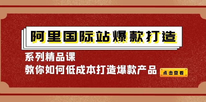 【副业项目4364期】阿里国际站爆款打造系列精品课，教你如何低成本打造爆款产品-天下副业