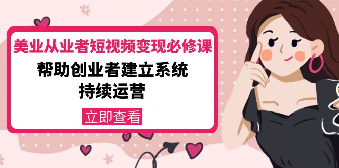 【副业项目4365期】美容行业从业者短视频变现必修课：帮助创业者建立系统持续运营-价值3990元-天下副业