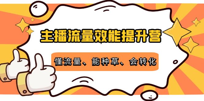 【副业项目4373期】主播流量效能提升营：懂流量、能种草、会转化，清晰明确方法规则-天下副业