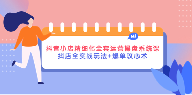 【副业项目4374期】抖音小店精细化全套运营操盘系统课，抖店全实战玩法+爆单攻心术-天下副业