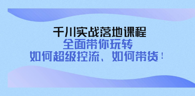 【副业项目4389期】千川实战落地课程：全面带你玩转 如何超级控流、如何带货-天下副业