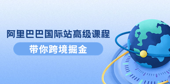 【副业项目4395期】阿里巴巴国际站高级课程：带你跨境掘金，选品+优化+广告+推广-天下副业