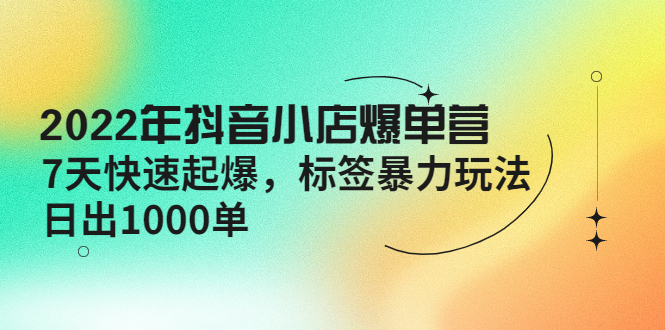 【副业项目4396期】2022年抖音小店爆单营【更新10月】 7天快速起爆 标签暴力玩法，日出1000单-天下副业