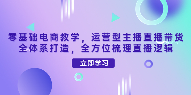 【副业项目4399期】零基础电商教学：运营型主播直播带货全体系打造，全方位梳理直播逻辑-天下副业