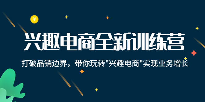 【副业项目4409期】兴趣电商全新训练营：打破品销边界，带你玩转“兴趣电商“实现业务增长-天下副业