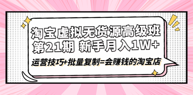 【副业项目4410期】淘宝虚拟无货源高级班【第21期】：月入1W+运营技巧+批量复制=会赚钱的淘宝店-天下副业