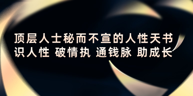【副业项目4406期】顶层人士秘而不宣的人性天书，识人性 破情执 通钱脉 助成长-天下副业