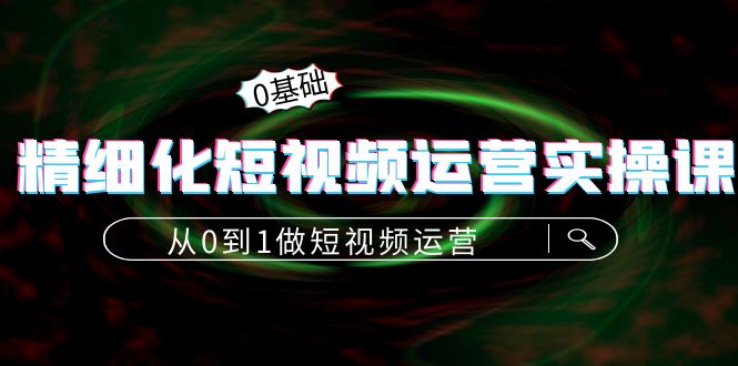 【副业项目4421期】精细化短视频运营实操课，从0到1做短视频运营：算法篇+定位篇+内容篇-天下副业