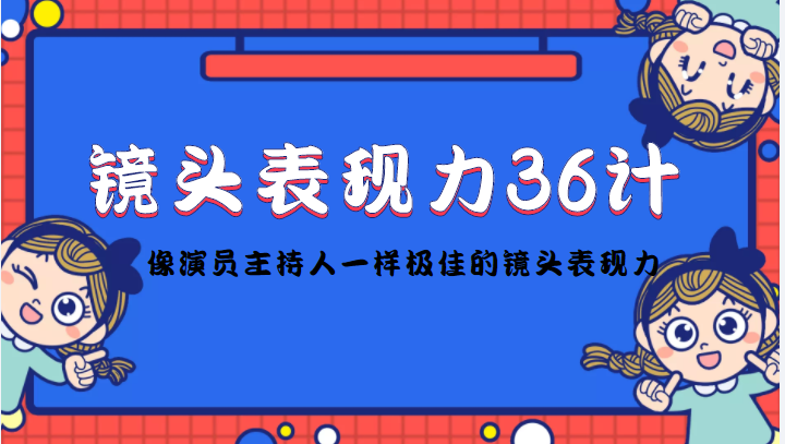 【副业项目4602期】镜头表现力36计，做到像演员主持人这些职业的人一样，拥有极佳的镜头表现力-天下副业