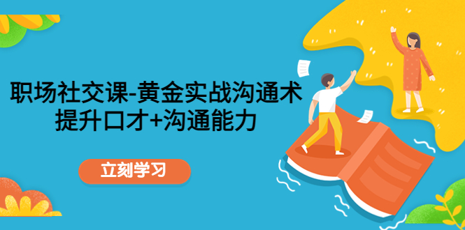 【副业项目4635期】职场社交课：黄金实战沟通术，提升口才+沟通能力-天下副业