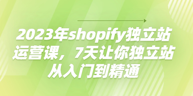 【副业项目4521期】2023年shopify独立站运营课，7天让你独立站从入门到精通-天下副业