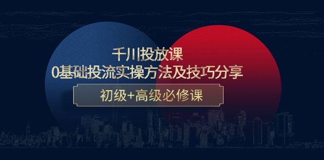 【副业项目4533期】千川投放课：0基础投流实操方法及技巧分享，初级+高级必修课-天下副业