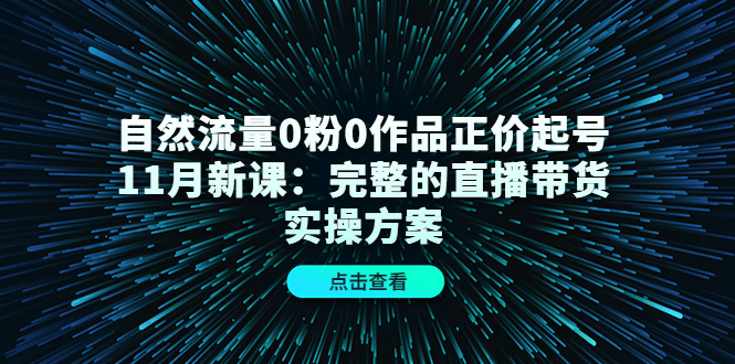 【副业项目4655期】自然流量0粉0作品正价起号11月新课：完整的直播带货实操方案-天下副业