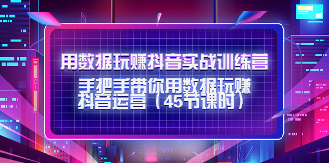 【副业项目4560期】用数据玩赚抖音实战训练营：手把手带你用数据玩赚抖音运营（45节课时）-天下副业