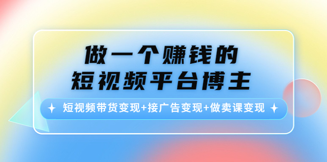 【副业项目4576期】做一个赚钱的短视频平台博主：短视频带货变现+接广告变现+做卖课变现-天下副业