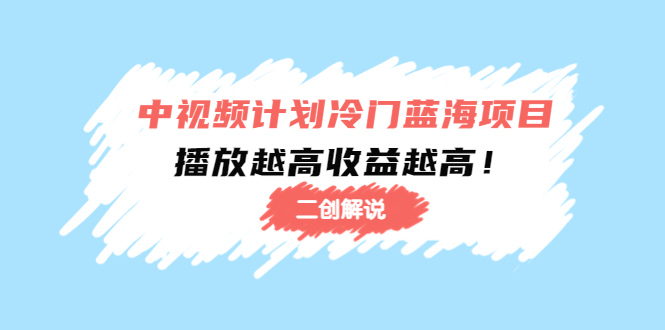 【副业项目4586期】中视频计划冷门蓝海项目【二创解说】培训课程：播放越高收益越高-天下副业