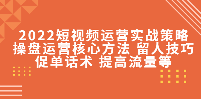 【副业项目4496期】2022短视频运营实战策略：操盘运营核心方法 留人技巧促单话术 提高流量等-天下副业