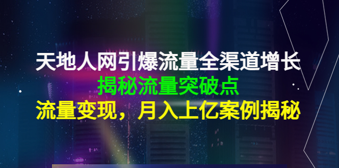 【副业项目4470期】天地人网引爆流量全渠道增长：揭秘流量突然破点，流量变现，月入上亿案例-天下副业