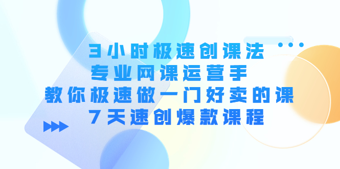 【副业项目4450期】3小时极速创课法，专业网课运营手 教你极速做一门好卖的课 7天速创爆款课程-天下副业