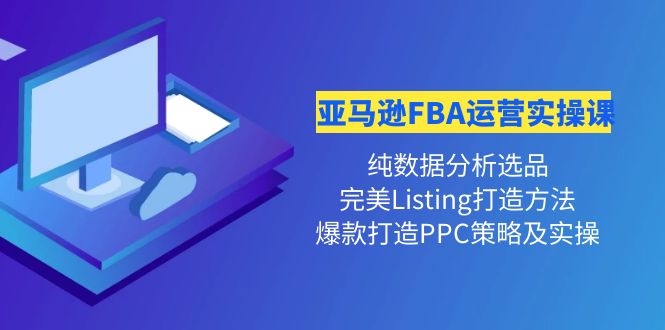 【副业项目4456期】亚马逊FBA运营实操课：纯数据分析选品+完美Listing打造+爆款打造PPC策略实操-天下副业