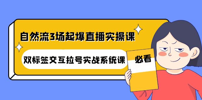 【副业项目4459期】自然流3场起爆直播实操课：双标签交互拉号实战系统课-天下副业