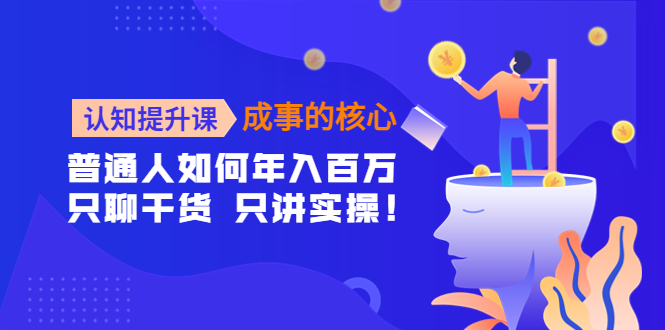 【副业项目4468期】认知提升课-成事的核心：普通人如何年入百万，只聊干货 只讲实操-天下副业