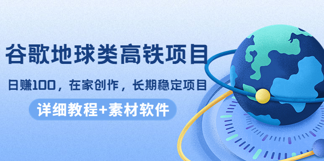【副业项目4475期】谷歌地球类高铁项目：日赚100，在家创作，长期稳定项目（教程+素材软件）-天下副业