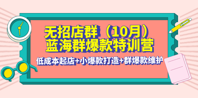 【副业项目4477期】无招店群·蓝海群爆款特训营(10月新课) 低成本起店+小爆款打造+群爆款维护-天下副业
