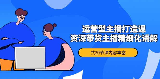【副业项目4478期】月销千万操盘手-运营型主播打造课，资深带货主播精细化讲解（20节课）-天下副业