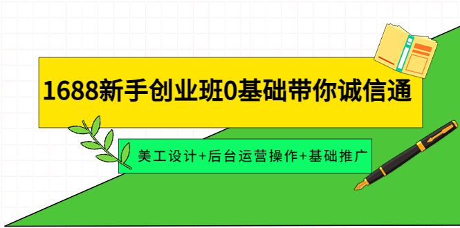 【副业项目4481期】1688新手创业班0基础带你诚信通：美工设计+后台运营操作+基础推广-天下副业