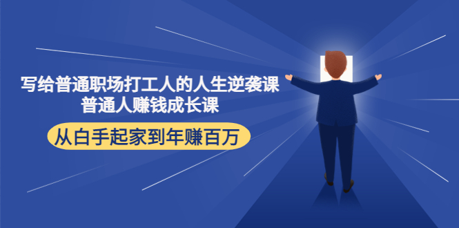 【副业项目4484期】写给普通职场打工人的人生逆袭课：普通人赚钱成长课 从白手起家到年赚百万-天下副业