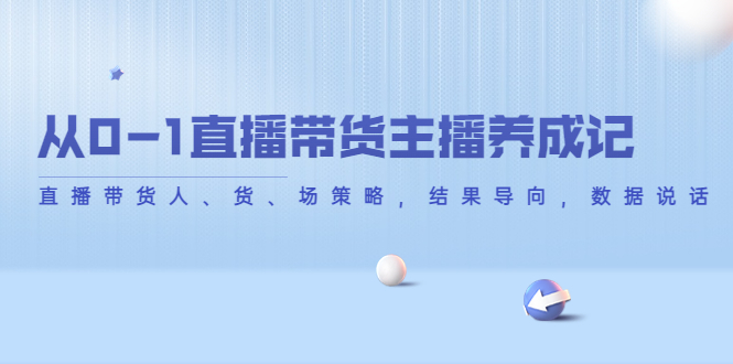 【副业项目4386期】从0-1直播带货主播养成记：直播带货人、货、场策略，结果导向，数据说话-天下副业