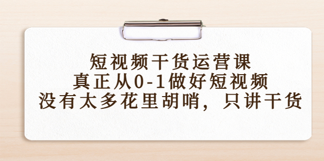 【副业项目4487期】短视频干货运营课，真正从0-1做好短视频，没有太多花里胡哨，只讲干货-天下副业