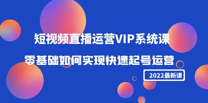 【副业项目4489期】2022短视频直播运营VIP系统课：零基础如何实现快速起号运营（价值2999）-天下副业