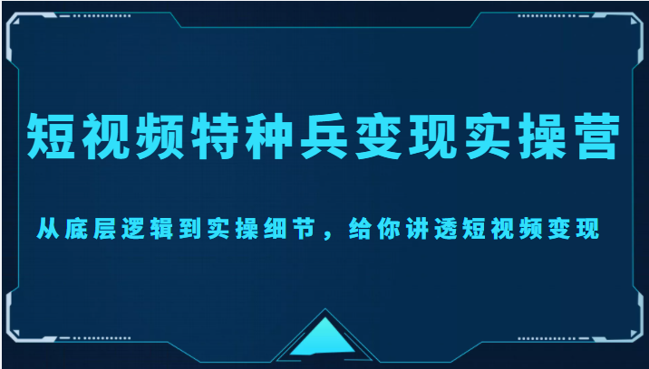 【副业项目4517期】短视频特种兵变现实操营，从底层逻辑到实操细节，给你讲透短视频变现-价值2499元-天下副业